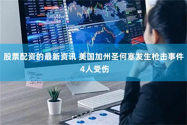 股票配资的最新资讯 美国加州圣何塞发生枪击事件 4人受伤