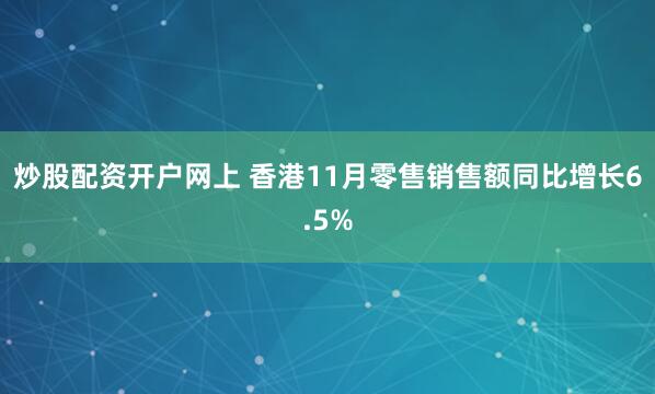 炒股配资开户网上 香港11月零售销售额同比增长6.5%