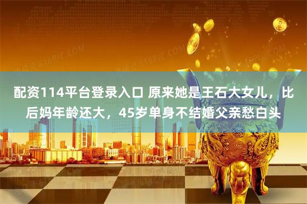 配资114平台登录入口 原来她是王石大女儿，比后妈年龄还大，45岁单身不结婚父亲愁白头