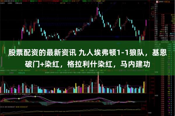 股票配资的最新资讯 九人埃弗顿1-1狼队，基恩破门+染红，格拉利什染红，马内建功