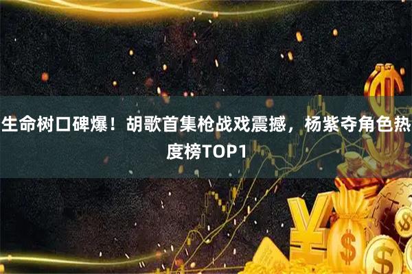 生命树口碑爆！胡歌首集枪战戏震撼，杨紫夺角色热度榜TOP1
