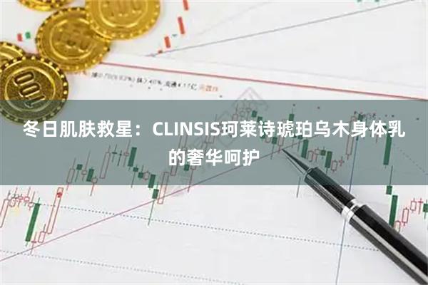 冬日肌肤救星：CLINSIS珂莱诗琥珀乌木身体乳的奢华呵护