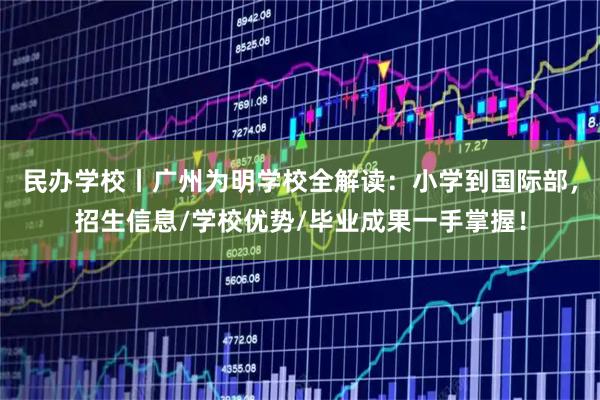 民办学校丨广州为明学校全解读：小学到国际部，招生信息/学校优势/毕业成果一手掌握！