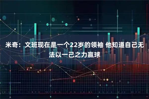 米奇：文班现在是一个22岁的领袖 他知道自己无法以一己之力赢球