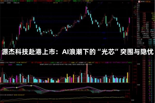 源杰科技赴港上市：AI浪潮下的“光芯”突围与隐忧