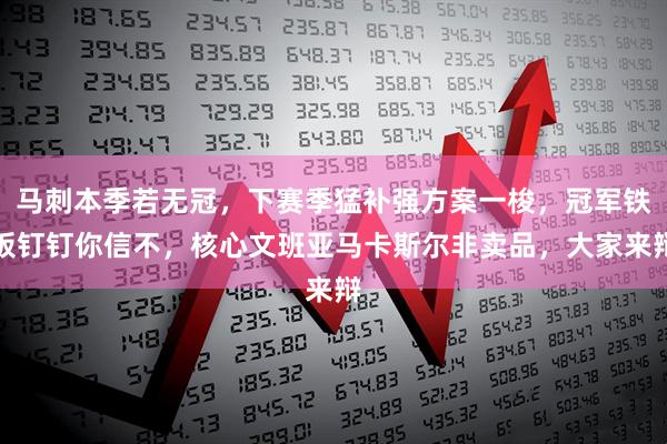 马刺本季若无冠，下赛季猛补强方案一梭，冠军铁板钉钉你信不，核心文班亚马卡斯尔非卖品，大家来辩