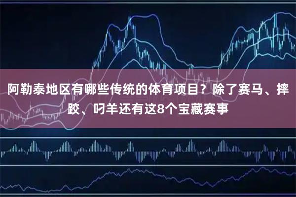 阿勒泰地区有哪些传统的体育项目？除了赛马、摔跤、叼羊还有这8个宝藏赛事