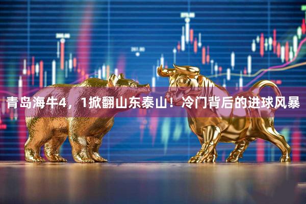 青岛海牛4，1掀翻山东泰山！冷门背后的进球风暴