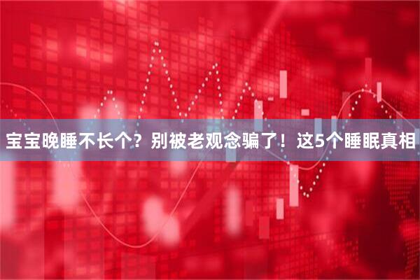 宝宝晚睡不长个？别被老观念骗了！这5个睡眠真相