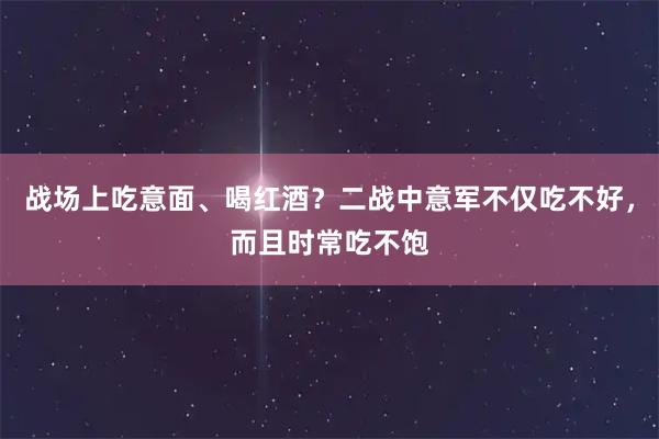 战场上吃意面、喝红酒？二战中意军不仅吃不好，而且时常吃不饱