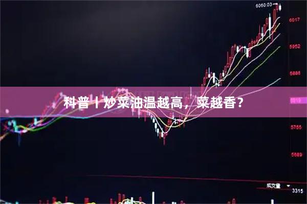 科普丨炒菜油温越高，菜越香？
