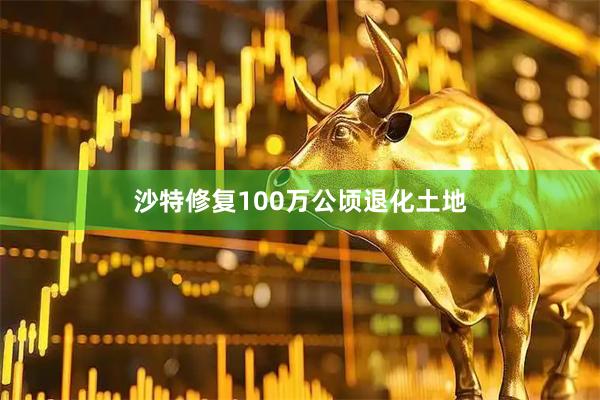 沙特修复100万公顷退化土地