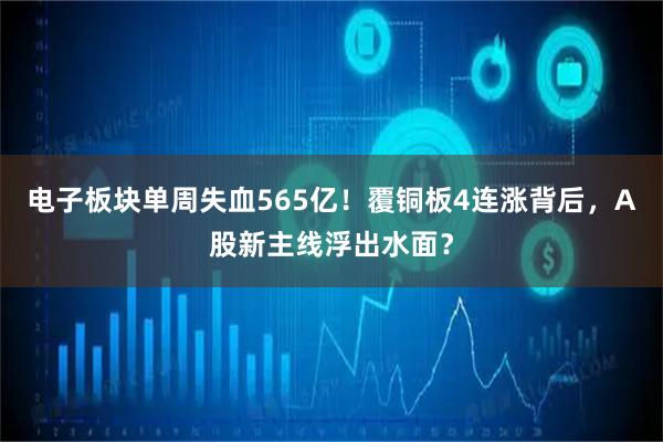 电子板块单周失血565亿！覆铜板4连涨背后，A股新主线浮出水面？