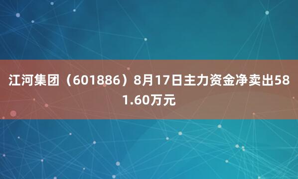 江河集团（601886）8月17日主力资金净卖出581.60万元