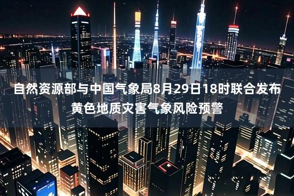 自然资源部与中国气象局8月29日18时联合发布黄色地质灾害气象风险预警