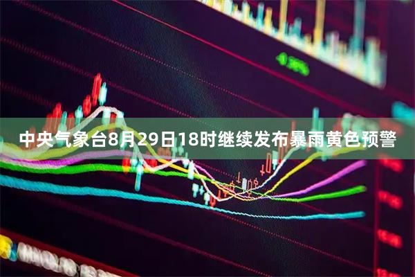 中央气象台8月29日18时继续发布暴雨黄色预警