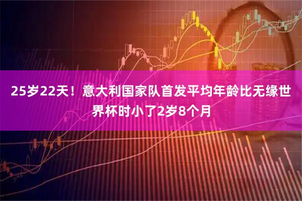 25岁22天！意大利国家队首发平均年龄比无缘世界杯时小了2岁8个月